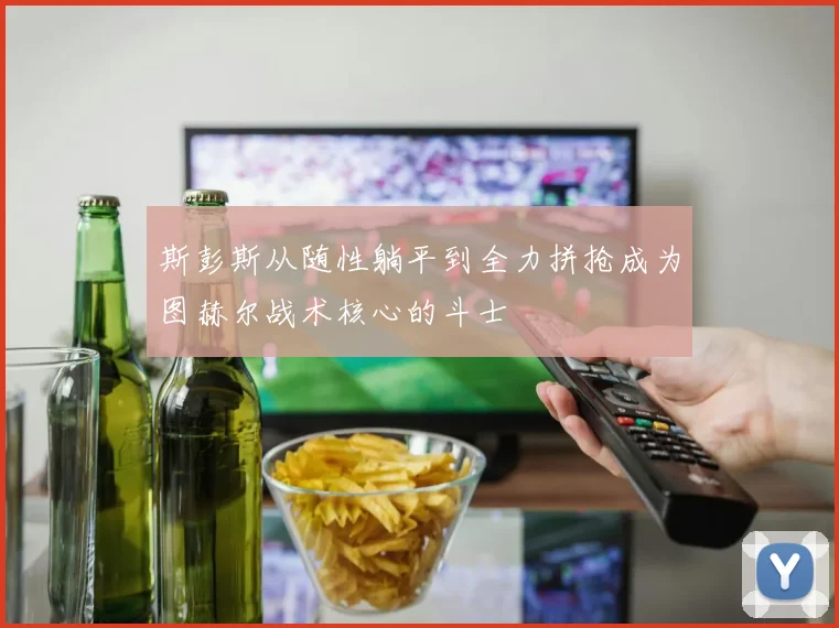 斯彭斯从随性躺平到全力拼抢成为图赫尔战术核心的斗士
